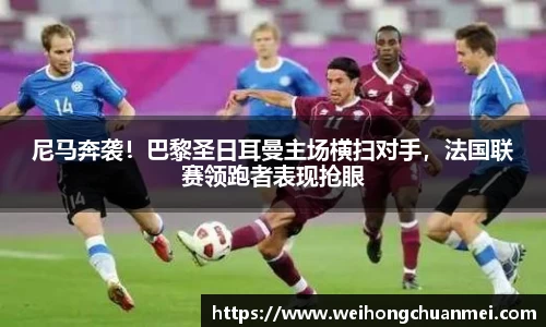 尼马奔袭！巴黎圣日耳曼主场横扫对手，法国联赛领跑者表现抢眼