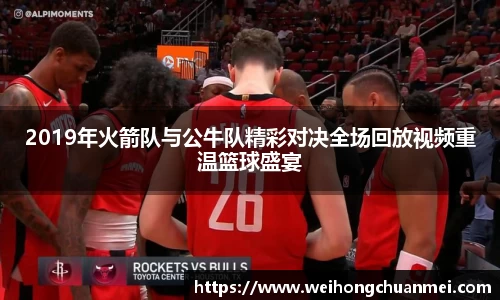 2019年火箭队与公牛队精彩对决全场回放视频重温篮球盛宴