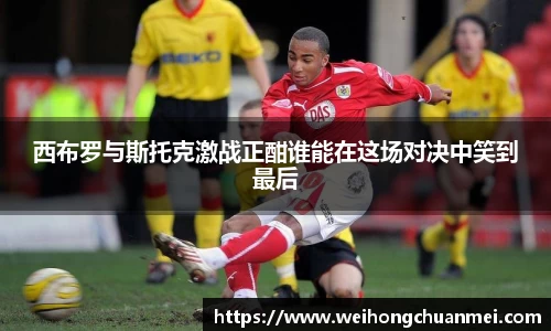 西布罗与斯托克激战正酣谁能在这场对决中笑到最后