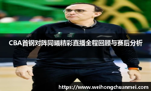 CBA首钢对阵同曦精彩直播全程回顾与赛后分析